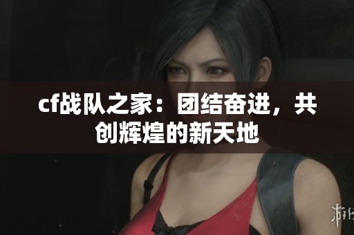 cf战队之家：团结奋进，共创辉煌的新天地