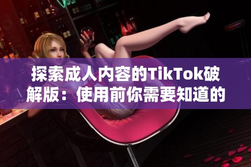 探索成人内容的TikTok破解版：使用前你需要知道的事项