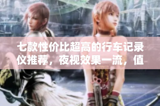 七款性价比超高的行车记录仪推荐，夜视效果一流，值得购买