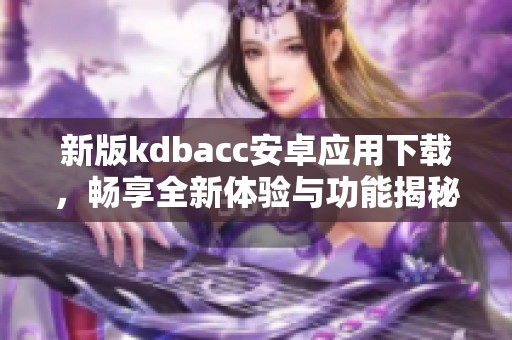 新版kdbacc安卓应用下载，畅享全新体验与功能揭秘
