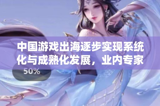 中国游戏出海逐步实现系统化与成熟化发展，业内专家解析