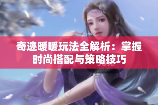 奇迹暖暖玩法全解析：掌握时尚搭配与策略技巧