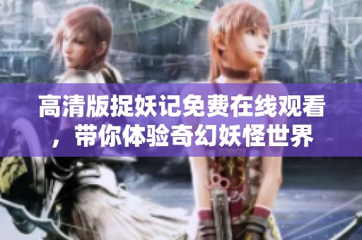 高清版捉妖记免费在线观看，带你体验奇幻妖怪世界