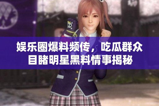 娱乐圈爆料频传，吃瓜群众目睹明星黑料情事揭秘