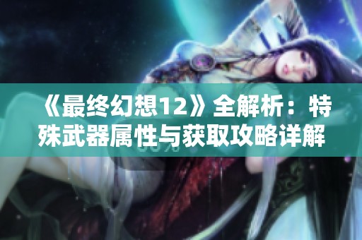 《最终幻想12》全解析：特殊武器属性与获取攻略详解