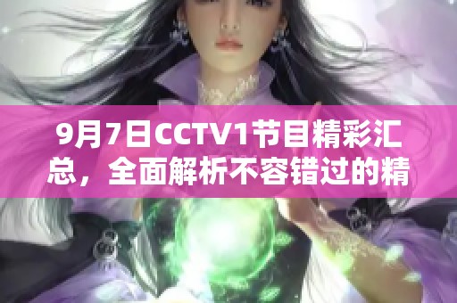 9月7日CCTV1节目精彩汇总，全面解析不容错过的精彩内容