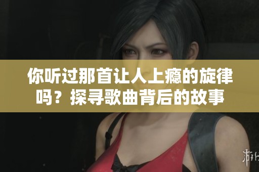 你听过那首让人上瘾的旋律吗？探寻歌曲背后的故事