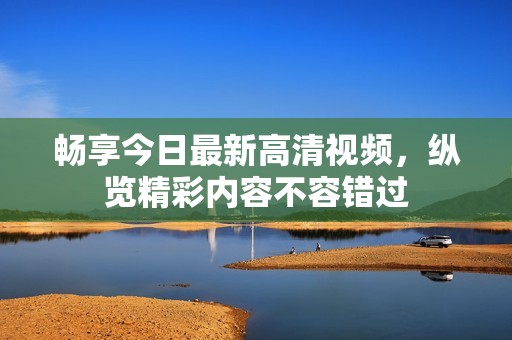 畅享今日最新高清视频，纵览精彩内容不容错过
