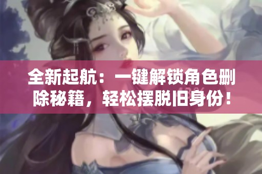 全新起航：一键解锁角色删除秘籍，轻松摆脱旧身份！