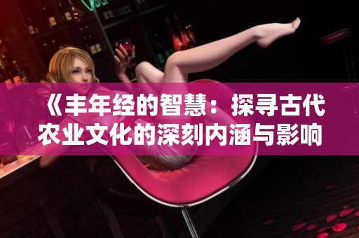 《丰年经的智慧：探寻古代农业文化的深刻内涵与影响》