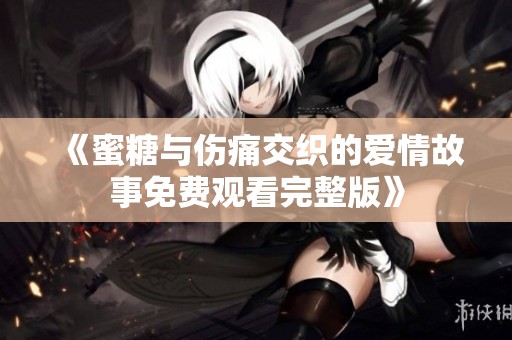 《蜜糖与伤痛交织的爱情故事免费观看完整版》