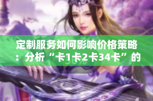定制服务如何影响价格策略：分析“卡1卡2卡34卡”的案例