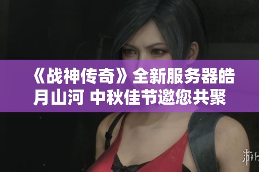 《战神传奇》全新服务器皓月山河 中秋佳节邀您共聚洛邑盛况