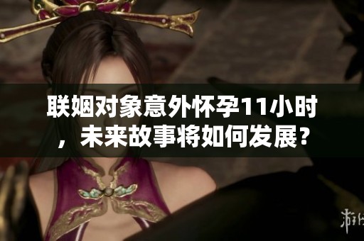 联姻对象意外怀孕11小时，未来故事将如何发展？