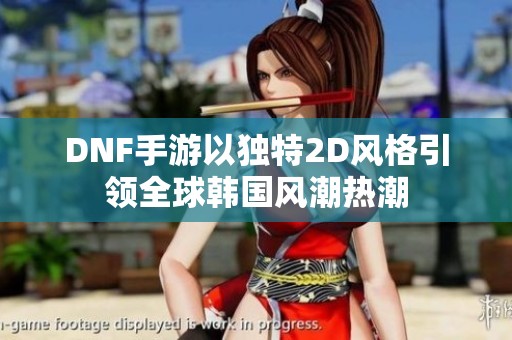DNF手游以独特2D风格引领全球韩国风潮热潮