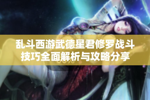 乱斗西游武德星君修罗战斗技巧全面解析与攻略分享