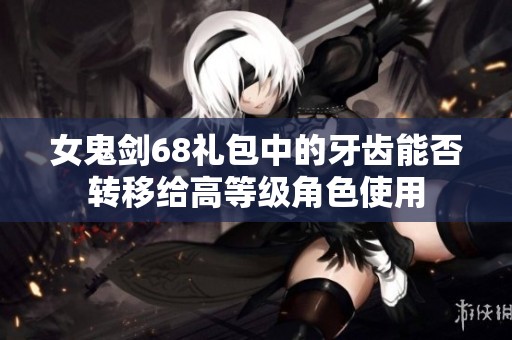 女鬼剑68礼包中的牙齿能否转移给高等级角色使用
