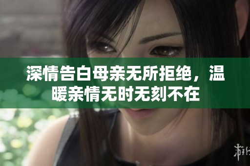 深情告白母亲无所拒绝，温暖亲情无时无刻不在