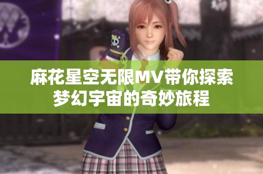 麻花星空无限MV带你探索梦幻宇宙的奇妙旅程