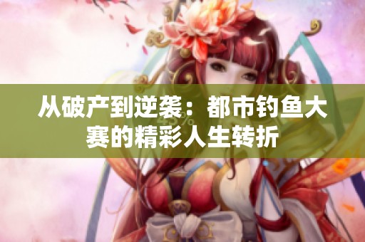 从破产到逆袭：都市钓鱼大赛的精彩人生转折