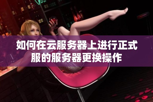 如何在云服务器上进行正式服的服务器更换操作