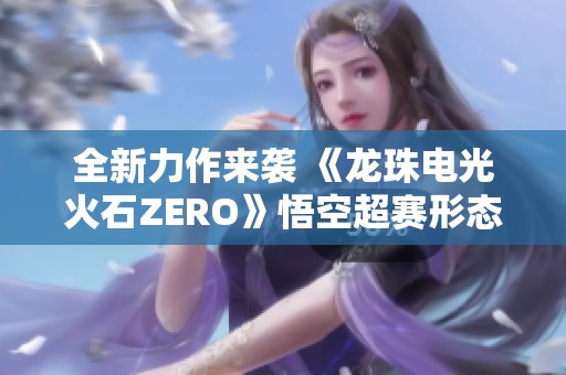 全新力作来袭 《龙珠电光火石ZERO》悟空超赛形态震撼登场