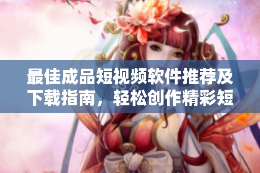 最佳成品短视频软件推荐及下载指南，轻松创作精彩短片