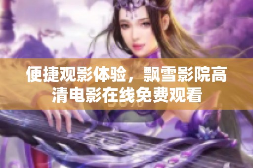 便捷观影体验，飘雪影院高清电影在线免费观看