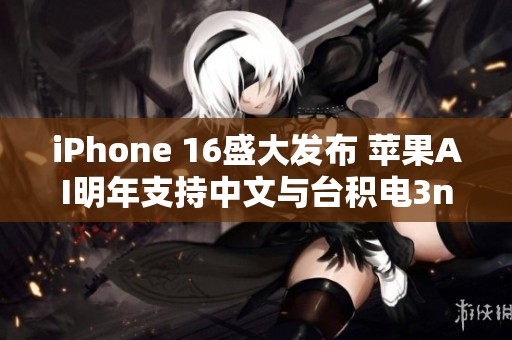 iPhone 16盛大发布 苹果AI明年支持中文与台积电3nm工艺出货新进展
