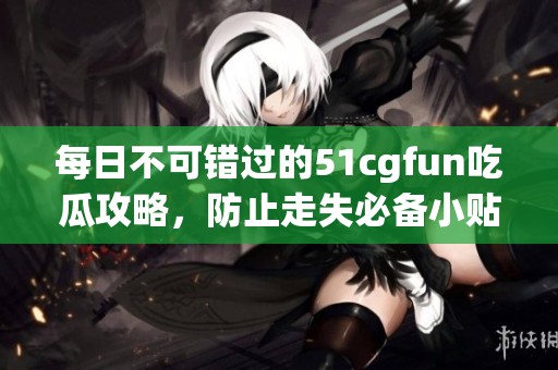 每日不可错过的51cgfun吃瓜攻略，防止走失必备小贴士
