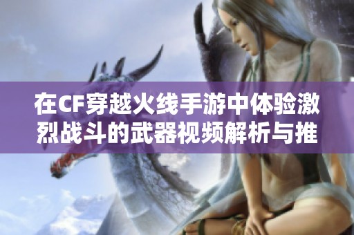 在CF穿越火线手游中体验激烈战斗的武器视频解析与推荐