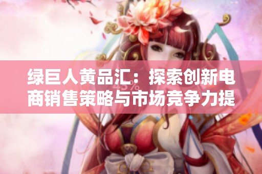 绿巨人黄品汇：探索创新电商销售策略与市场竞争力提升方法
