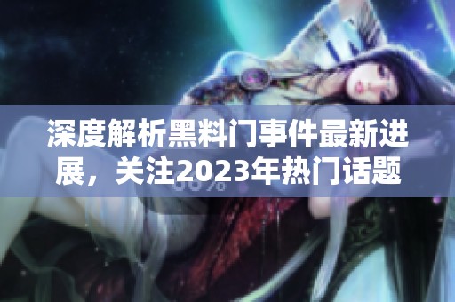 深度解析黑料门事件最新进展，关注2023年热门话题