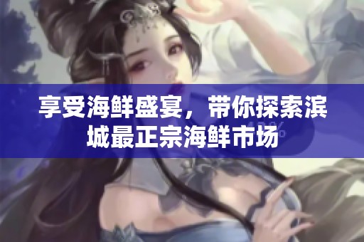 享受海鲜盛宴，带你探索滨城最正宗海鲜市场