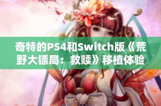 奇特的PS4和Switch版《荒野大镖局：救赎》移植体验详解