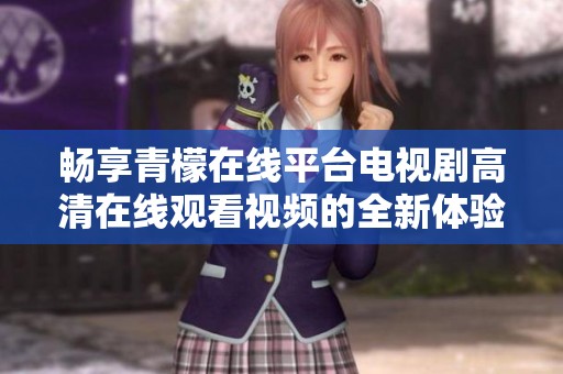 畅享青檬在线平台电视剧高清在线观看视频的全新体验