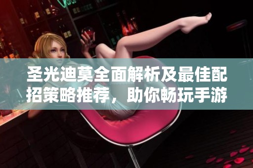 圣光迪莫全面解析及最佳配招策略推荐，助你畅玩手游天堂