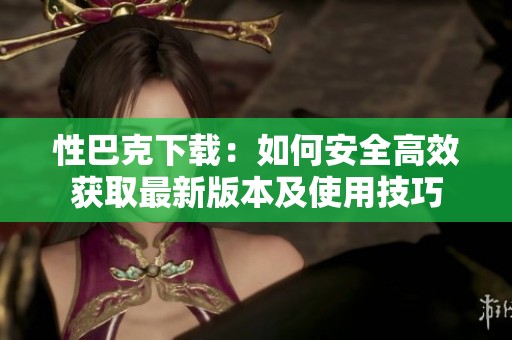 性巴克下载：如何安全高效获取最新版本及使用技巧