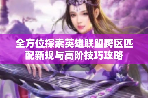 全方位探索英雄联盟跨区匹配新规与高阶技巧攻略