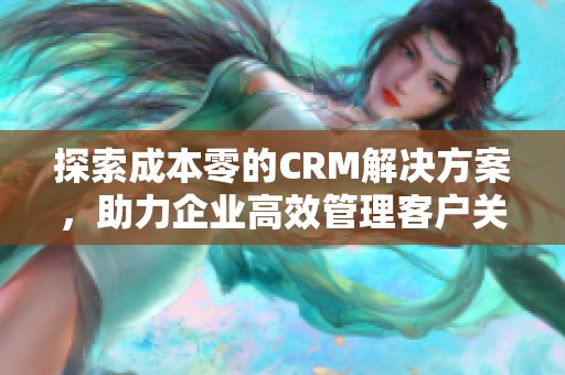 探索成本零的CRM解决方案，助力企业高效管理客户关系