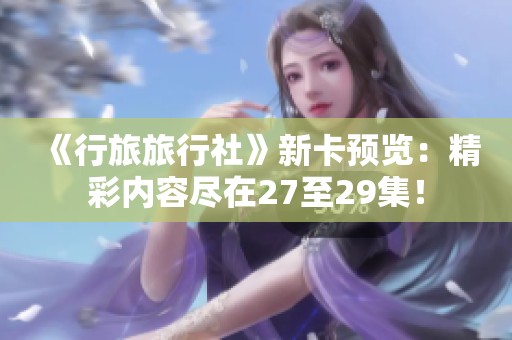 《行旅旅行社》新卡预览：精彩内容尽在27至29集！