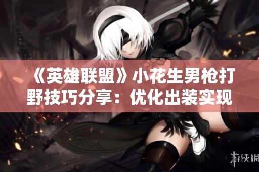 《英雄联盟》小花生男枪打野技巧分享：优化出装实现一击必杀