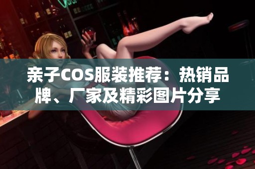 亲子COS服装推荐：热销品牌、厂家及精彩图片分享