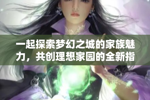 一起探索梦幻之城的家族魅力，共创理想家园的全新指南