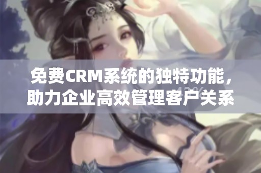 免费CRM系统的独特功能，助力企业高效管理客户关系