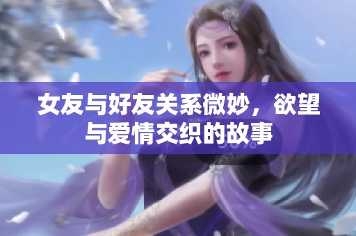 女友与好友关系微妙，欲望与爱情交织的故事