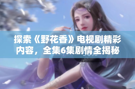 探索《野花香》电视剧精彩内容，全集6集剧情全揭秘