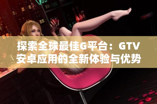 探索全球最佳G平台：GTV安卓应用的全新体验与优势