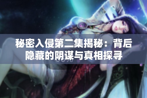 秘密入侵第二集揭秘：背后隐藏的阴谋与真相探寻