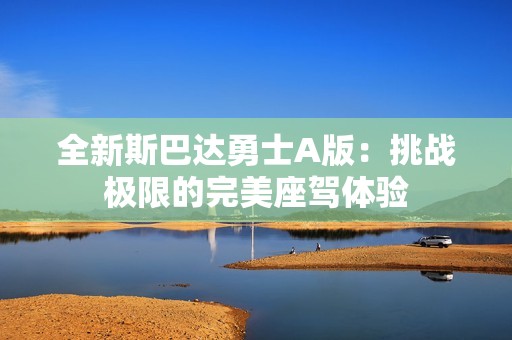 全新斯巴达勇士A版：挑战极限的完美座驾体验